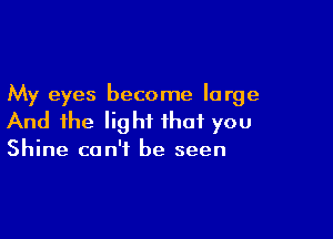 My eyes become large

And the light that you

Shine can't be seen