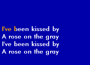 I've been kissed by

A rose on the gray
I've been kissed by
A rose on the gray