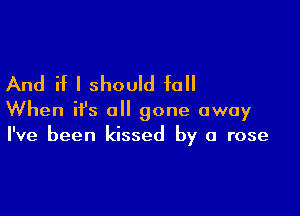 And if I should fall

When ifs all gone away
I've been kissed by a rose