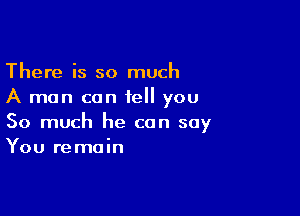 There is so much
A man can tell you

So much he can say
You remain