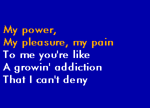 My power,
My pleasure, my pain

To me you're like
A growin' addiction
That I can't deny