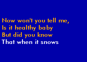 Now won't you tell me,

Is it healthy be by

Buf did you know
That when if snows