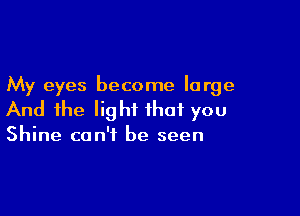 My eyes become large

And the light that you

Shine can't be seen