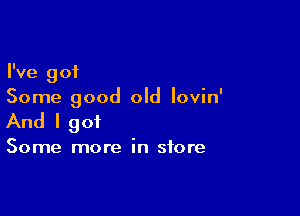 I've got
Some good old Iovin'

And I got

Some more in store