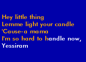 Hey lifHe thing
Lemme light your candle

'Ca use- a ma mo

I'm so hard to handle now,
Yessiram