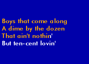 Boys that come along

A dime by the dozen

Thai ain't nothin'
But fen-ceni lovin'