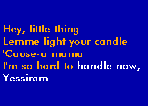 Hey, IiHle ihing
Lemme light your candle

'Ca use- a ma mo

I'm so hard to handle now,
Yessiram