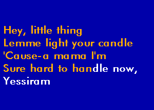 Hey, IiHle ihing
Lemme light your candle

'Cause-o mama I'm
Sure hard to handle now,

Yessiram