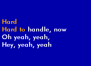 Hard

Hard to handle, now

Oh yeah, yeah,
Hey, yeah, yeah