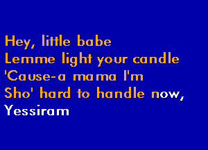 Hey, IiHle babe
Lemme light your candle

'Cause-o mama I'm
Sho' hard to handle now,

Yessiram
