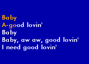 Baby
A-good lovin'

Baby

30 by, ow ow, good Iovin'
Ineed goodlovhf