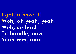 I got 10 have it
Web, oh yeah, yeah

Woh, so he rd

To handle, now
Yeah mm, mm