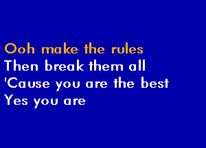 Ooh make 1he rules
Then break them all

'Cause you are the best
Yes you are