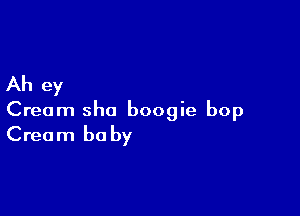 Ah ey

Cream sho boogie bop

Cream be by