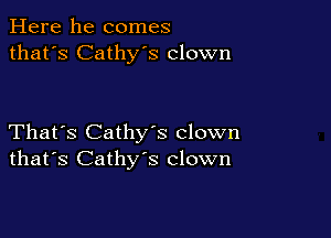 Here he comes
that's Cathy's clown

That's Cathys clown
that's Cathy's clown