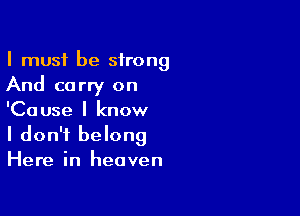 I must be strong
And carry on

'Cause I know
I don't belong
Here in heaven