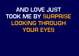 AND LOVE JUST
TOOK ME BY SURPRISE
LOOKING THROUGH
YOUR EYES