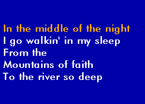 In 1he middle of he night
I go walkin' in my sleep
From 1he

Mountains of faiih

To 1he river so deep