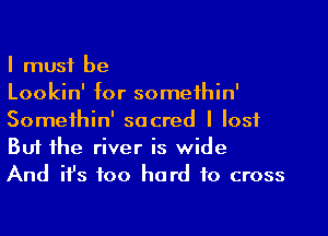 I must be
Lookin' for somethin'

Somethin' sacred I lost
But the river is wide
And ifs too hard to cross