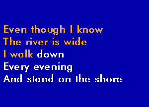 Even though I know
The river is wide

I walk down

Every evening
And stand on the shore