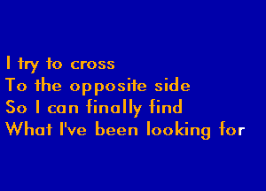 I try to cross
To the opposite side

So I can finally find
What I've been looking for