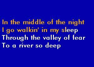 In 1he middle of he night
I go walkin' in my sleep
Through 1he valley of fear
To a river so deep