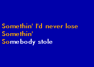 Somethin' I'd never lose

Somethin'
Somebody stole