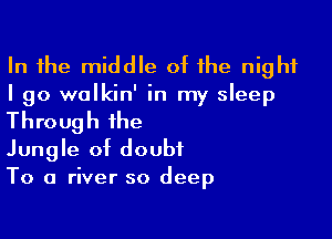 In the middle of the night
I go wolkin' in my sleep

Through the

Jungle of doubt
To a river so deep