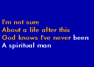 I'm not sure
About a life after this

God knows I've never been
A spiritual man