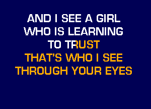 AND I SEE A GIRL
WHO IS LEARNING
T0 TRUST
THAT'S WHO I SEE
THROUGH YOUR EYES