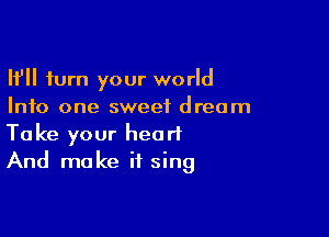 If turn your world
Info one sweet dream

Take your heart
And make if sing