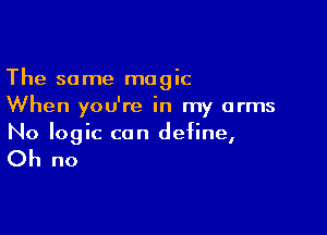 The some magic
When you're in my arms

No logic can define,

Oh no