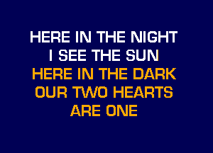 HERE IN THE NIGHT
I SEE THE SUN
HERE IN THE DARK
OUR TWO HEARTS
ARE ONE