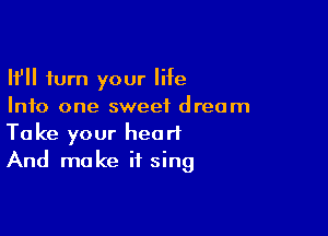 If turn your life
Info one sweet dream

Take your heart
And make if sing