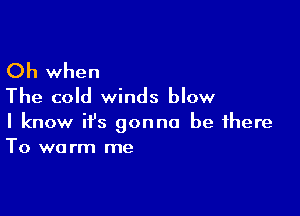 Oh when
The cold winds blow

I know ifs gonna be there
To warm me