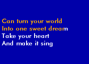 Can turn your world
Info one sweet dream

Take your heart
And make if sing