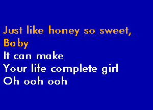 Just like honey so sweet,

30 by

It can make
Your life complete girl

Oh ooh ooh