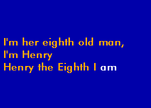 I'm her eighth old man,

I'm Henry
Henry the Eighth I am