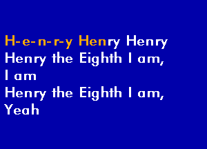 H-e-n-r-y Henry Henry
Henry the Eighth I am,

I am
Henry the Eighth I am,
Yeah
