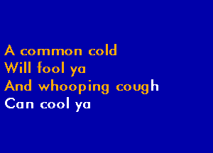 A common cold

Will fool yo

And whooping cough
Can cool yo