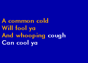 A common cold

Will fool yo

And whooping cough
Can cool yo