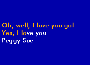 Oh, well, I love you gal

Yes, I love you
Peggy Sue