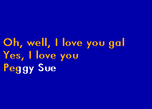 Oh, well, I love you gal

Yes, I love you
Peggy Sue