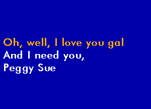 Oh, well, I love you gal

And I need you,
Peggy Sue