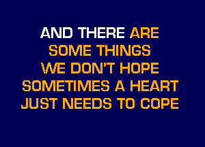 AND THERE ARE
SOME THINGS
WE DON'T HOPE
SOMETIMES A HEART
JUST NEEDS TO COPE