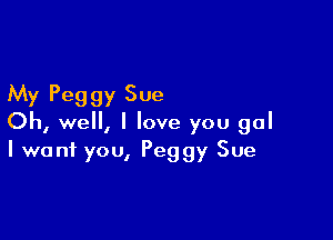 My Peg gy Sue

Oh, well, I love you gal
I want you, Peggy Sue