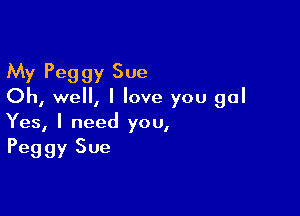 My Peggy Sue
Oh, well, I love you gal

Yes, I need you,
Peggy Sue