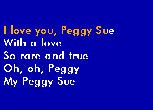 I love you, Peggy Sue
With a love

So rare and true
Oh, oh, Peggy
My Peggy Sue