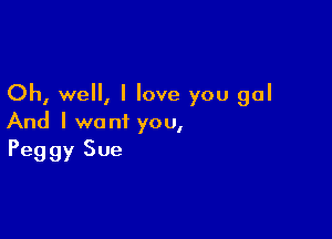 Oh, well, I love you gal

And I want you,
Peggy Sue