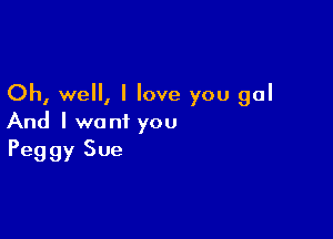 Oh, well, I love you gal

And I want you
Peggy Sue